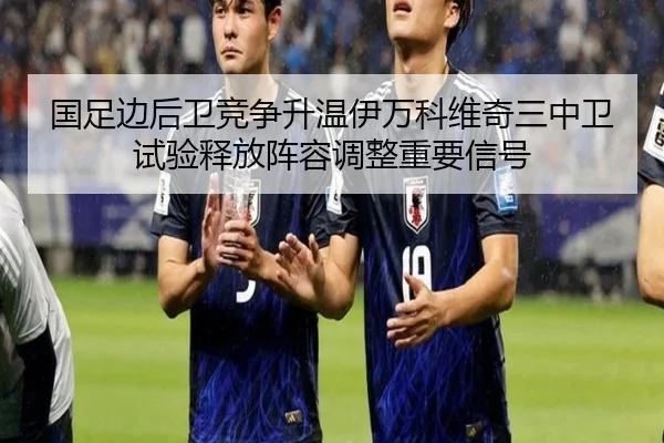 国足边后卫竞争升温伊万科维奇三中卫试验释放阵容调整重要信号