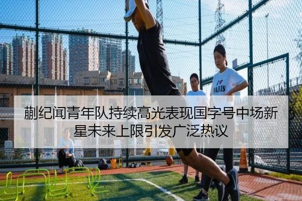 蒯纪闻青年队持续高光表现国字号中场新星未来上限引发广泛热议