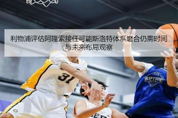 利物浦评估阿隆索接任可能斯洛特体系磨合仍需时间与未来布局观察