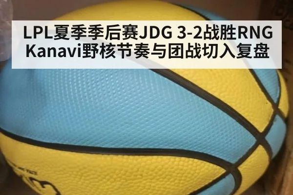 LPL夏季季后赛JDG 3-2战胜RNG Kanavi野核节奏与团战切入复盘