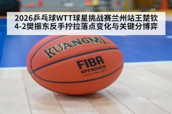 2026乒乓球WTT球星挑战赛兰州站王楚钦4-2樊振东反手拧拉落点变化与关键分博弈