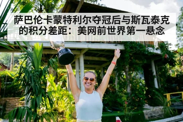 萨巴伦卡蒙特利尔夺冠后与斯瓦泰克的积分差距：美网前世界第一悬念