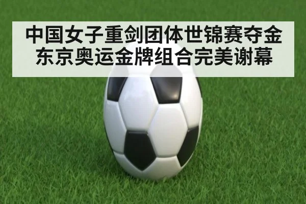 中国女子重剑团体世锦赛夺金 东京奥运金牌组合完美谢幕