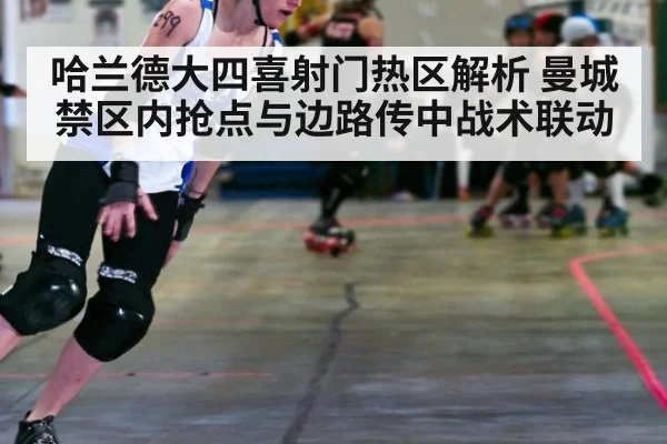 哈兰德大四喜射门热区解析 曼城禁区内抢点与边路传中战术联动