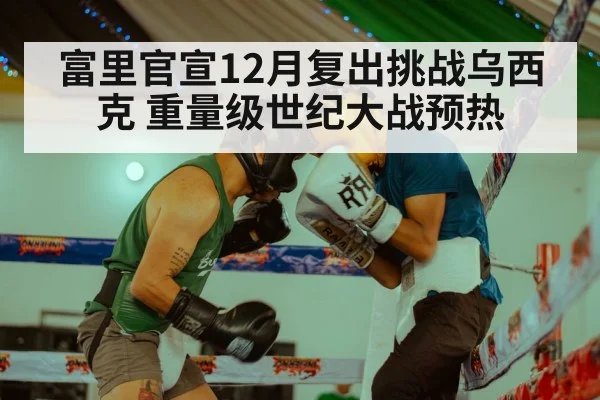 富里官宣12月复出挑战乌西克 重量级世纪大战预热