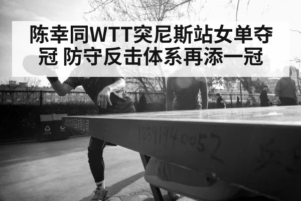 陈幸同WTT突尼斯站女单夺冠 防守反击体系再添一冠