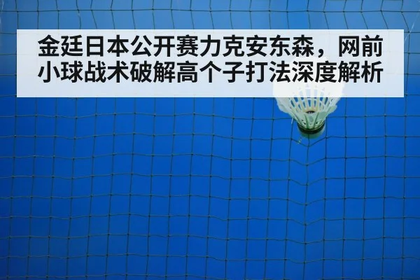 金廷日本公开赛力克安东森，网前小球战术破解高个子打法深度解析