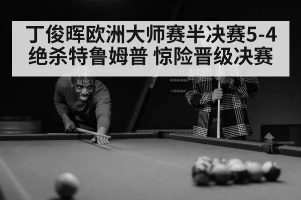 丁俊晖欧洲大师赛半决赛5-4绝杀特鲁姆普 惊险晋级决赛