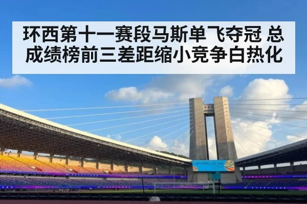 环西第十一赛段马斯单飞夺冠 总成绩榜前三差距缩小竞争白热化