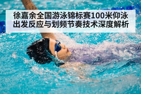 徐嘉余全国游泳锦标赛100米仰泳出发反应与划频节奏技术深度解析