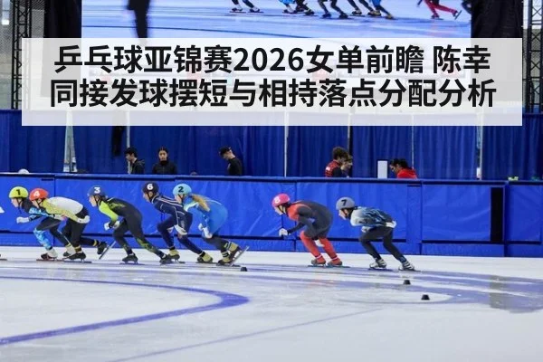 乒乓球亚锦赛2026女单前瞻 陈幸同接发球摆短与相持落点分配分析