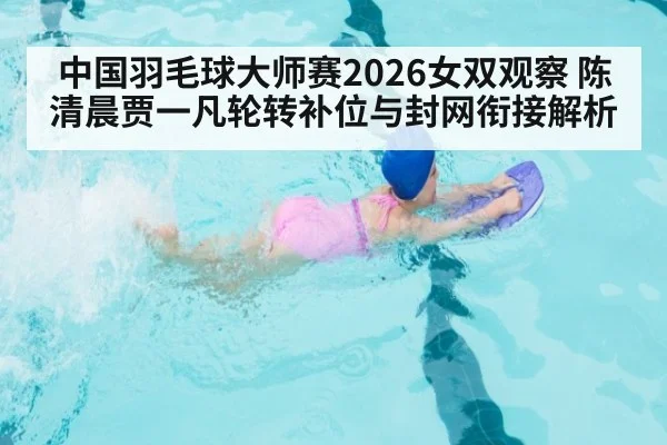 中国羽毛球大师赛2026女双观察 陈清晨贾一凡轮转补位与封网衔接解析
