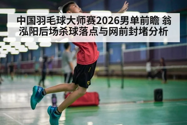 中国羽毛球大师赛2026男单前瞻 翁泓阳后场杀球落点与网前封堵分析