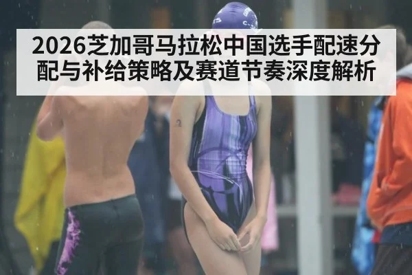 2026芝加哥马拉松中国选手配速分配与补给策略及赛道节奏深度解析