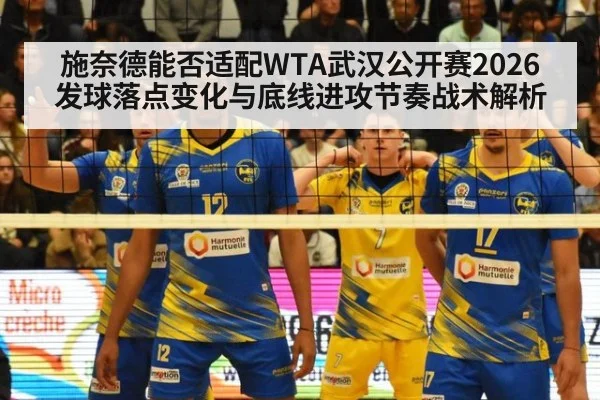 施奈德能否适配WTA武汉公开赛2026 发球落点变化与底线进攻节奏战术解析