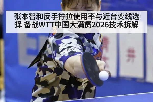 张本智和反手拧拉使用率与近台变线选择 备战WTT中国大满贯2026技术拆解