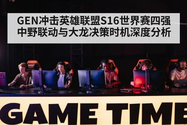 GEN冲击英雄联盟S16世界赛四强 中野联动与大龙决策时机深度分析