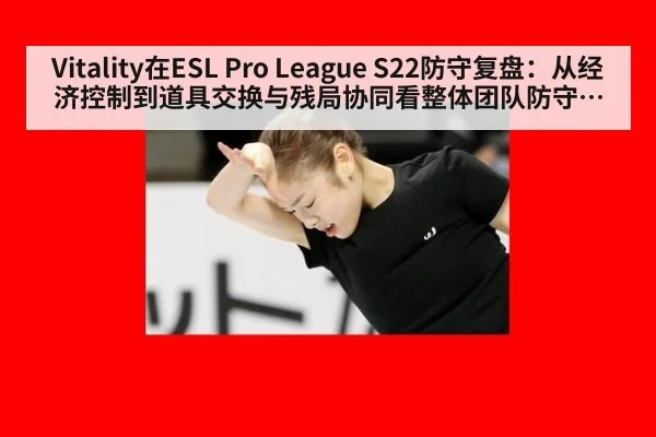 Vitality在ESL Pro League S22防守复盘:从经济控制到道具交换与残局协同看整体团队防守逻辑