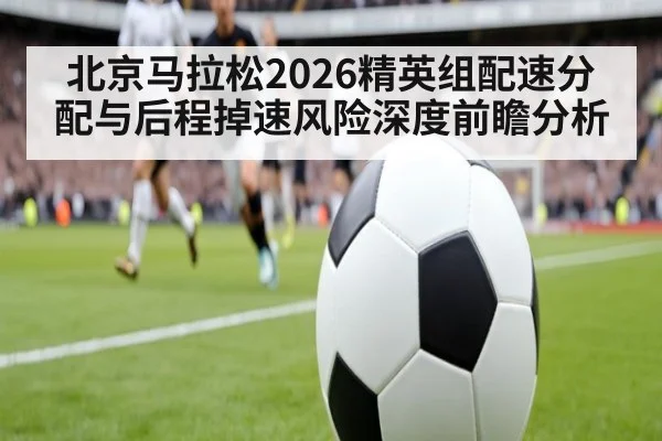 北京马拉松2026精英组配速分配与后程掉速风险深度前瞻分析