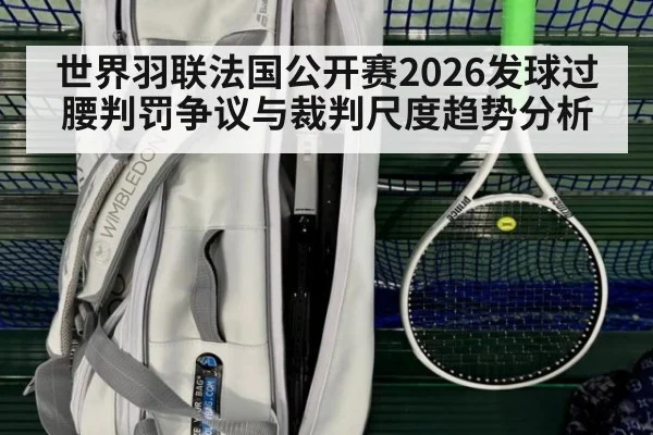 世界羽联法国公开赛2026发球过腰判罚争议与裁判尺度趋势分析