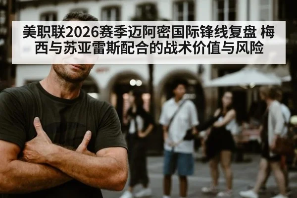 美职联2026赛季迈阿密国际锋线复盘 梅西与苏亚雷斯配合的战术价值与风险