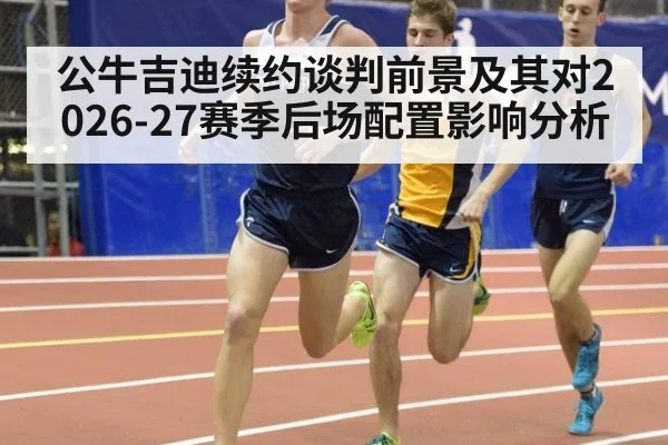 公牛吉迪续约谈判前景及其对2026-27赛季后场配置影响分析
