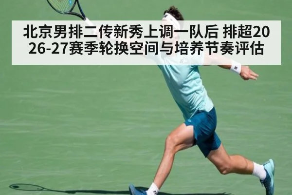 北京男排二传新秀上调一队后 排超2026-27赛季轮换空间与培养节奏评估